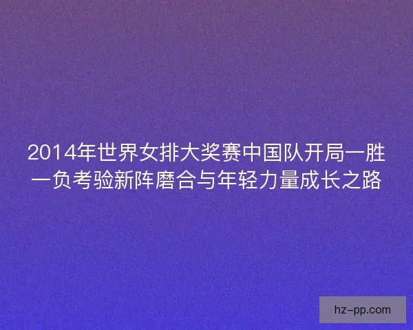 2014年世界女排大奖赛中国队开局一胜一负考验新阵磨合与年轻力量成长之路