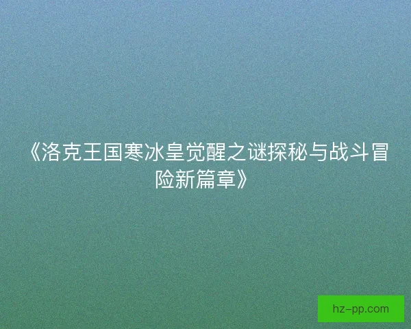 《洛克王国寒冰皇觉醒之谜探秘与战斗冒险新篇章》