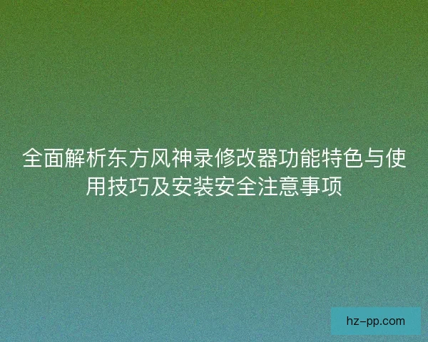 全面解析东方风神录修改器功能特色与使用技巧及安装安全注意事项