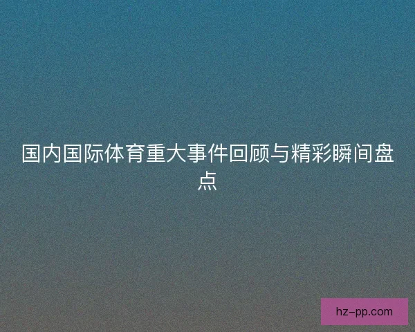 国内国际体育重大事件回顾与精彩瞬间盘点