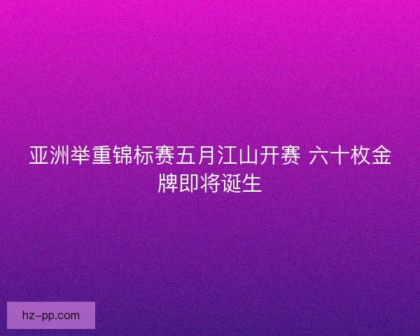 亚洲举重锦标赛五月江山开赛 六十枚金牌即将诞生